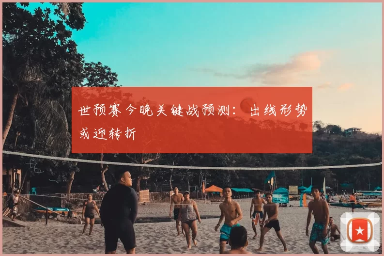 世预赛今晚关键战预测：出线形势或迎转折