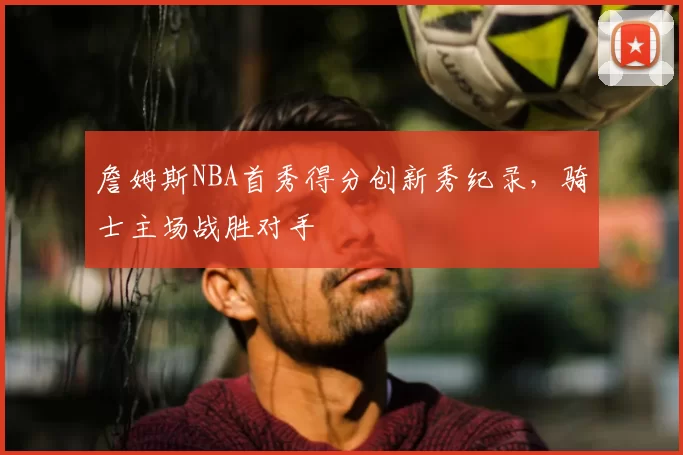 詹姆斯NBA首秀得分创新秀纪录，骑士主场战胜对手
