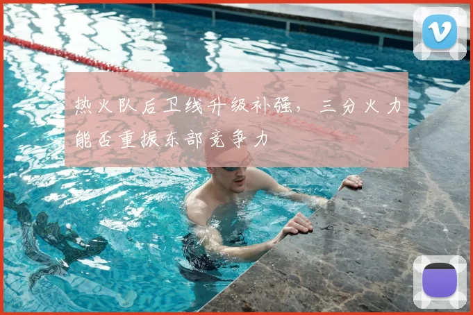 热火队后卫线升级补强,三分火力能否重振东部竞争力