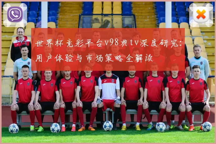 世界杯竞彩平台v98典tv深度研究:用户体验与市场策略全解读