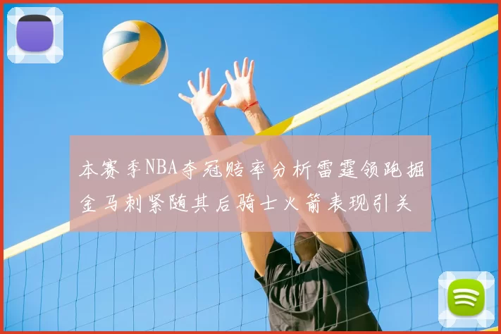 本赛季NBA夺冠赔率分析雷霆领跑掘金马刺紧随其后骑士火箭表现引关注