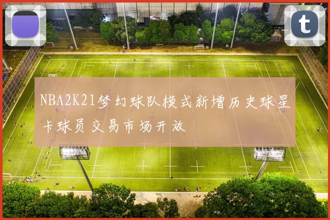NBA2K21梦幻球队模式新增历史球星卡球员交易市场开放