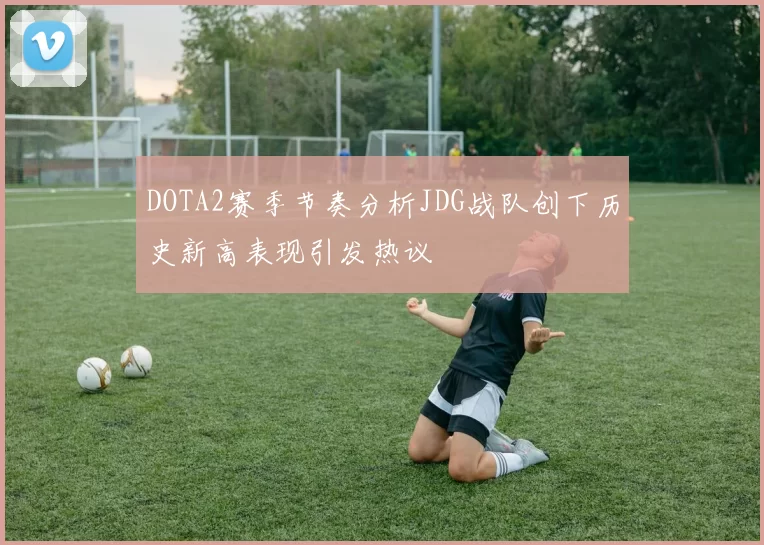 DOTA2赛季节奏分析JDG战队创下历史新高表现引发热议