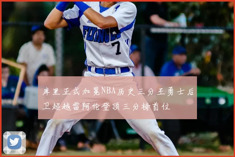 库里正式加冕NBA历史三分王勇士后卫超越雷阿伦登顶三分榜首位