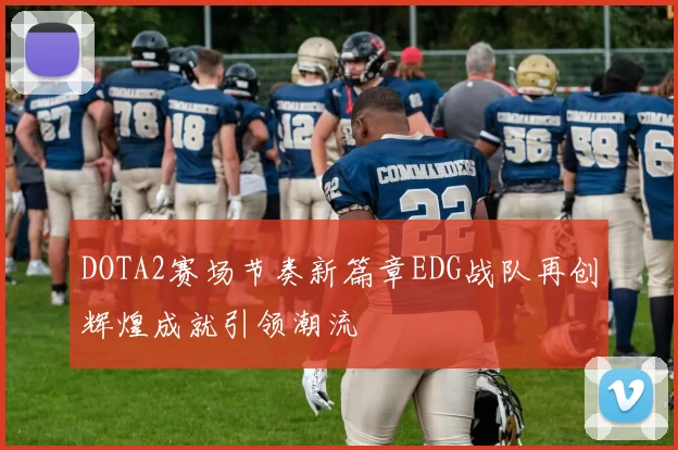 DOTA2赛场节奏新篇章EDG战队再创辉煌成就引领潮流