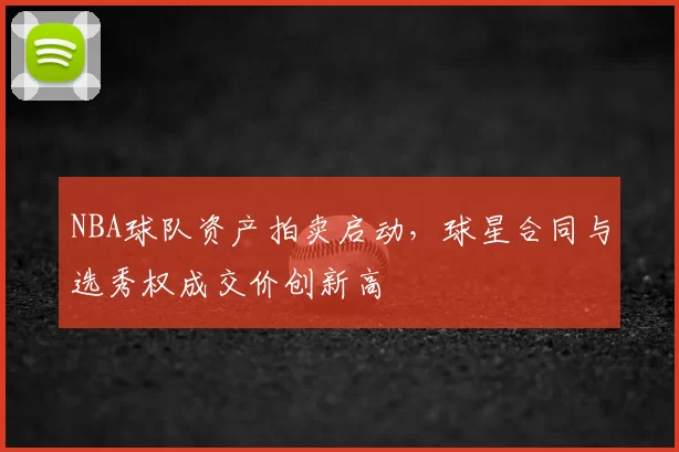 NBA球队资产拍卖启动，球星合同与选秀权成交价创新高