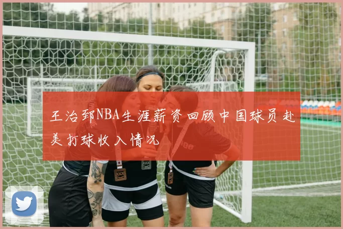 王治郅NBA生涯薪资回顾中国球员赴美打球收入情况