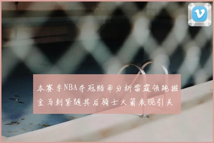 本赛季NBA夺冠赔率分析雷霆领跑掘金马刺紧随其后骑士火箭表现引关注