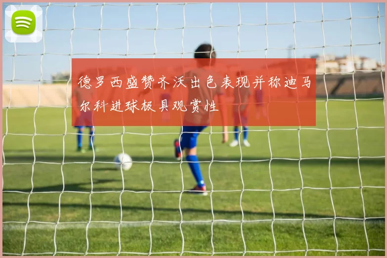 德罗西盛赞齐沃出色表现并称迪马尔科进球极具观赏性