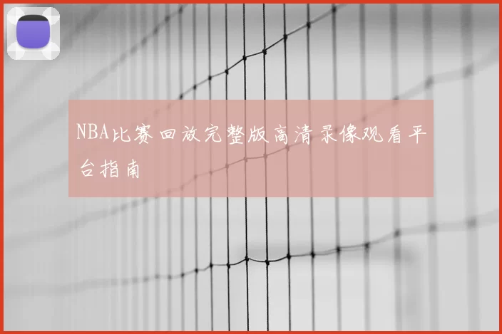 NBA比赛回放完整版高清录像观看平台指南