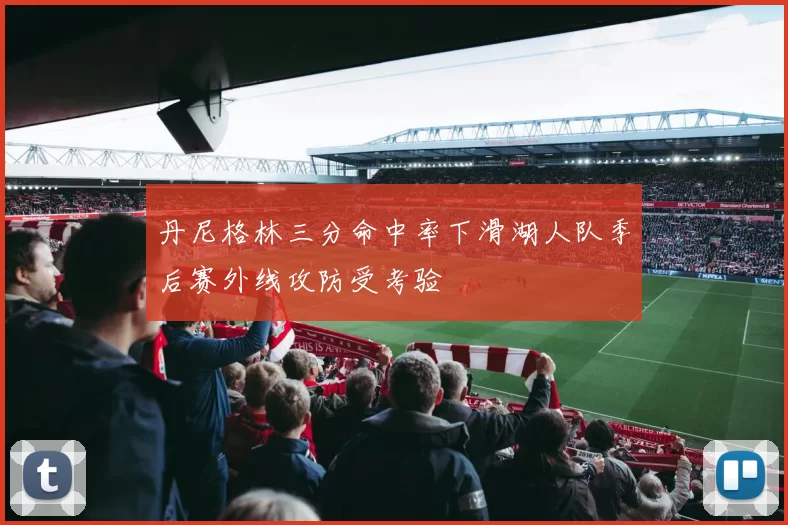 丹尼格林三分命中率下滑湖人队季后赛外线攻防受考验