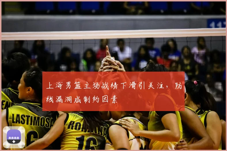 上海男篮主场战绩下滑引关注，防线漏洞成制约因素