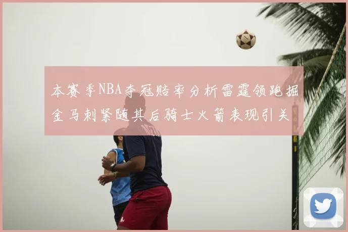 本赛季NBA夺冠赔率分析雷霆领跑掘金马刺紧随其后骑士火箭表现引关注