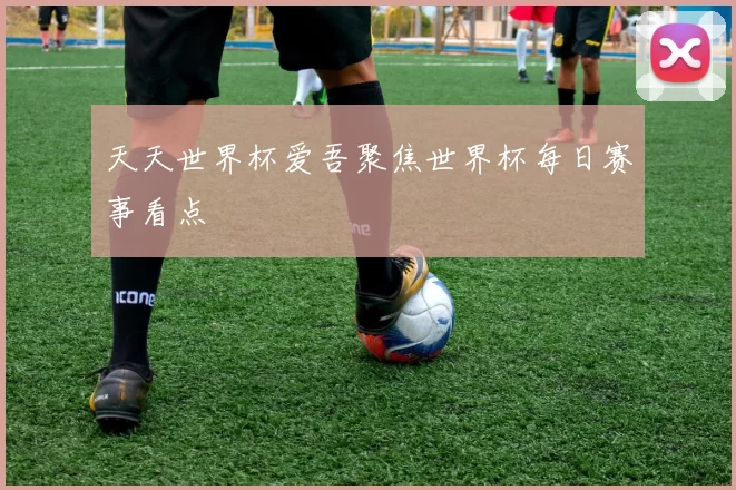 天天世界杯爱吾聚焦世界杯每日赛事看点