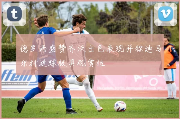 德罗西盛赞齐沃出色表现并称迪马尔科进球极具观赏性