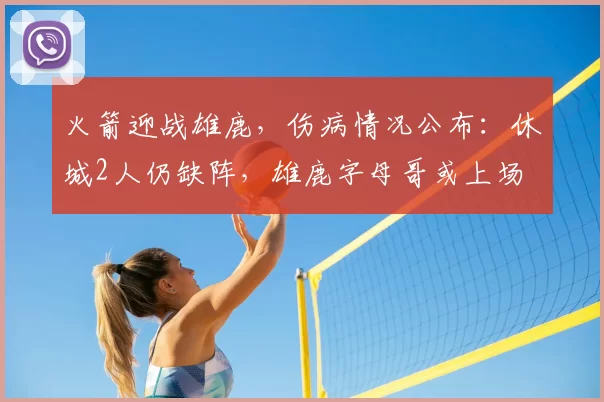 火箭迎战雄鹿，伤病情况公布：休城2人仍缺阵，雄鹿字母哥或上场