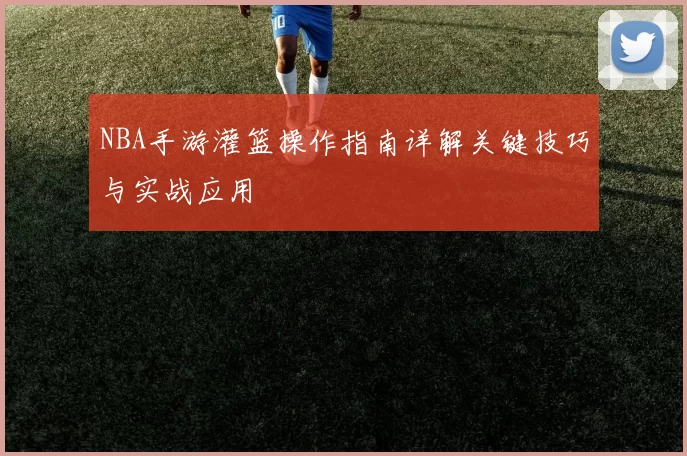 NBA手游灌篮操作指南详解关键技巧与实战应用