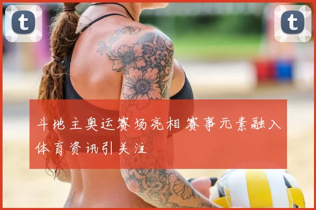 斗地主奥运赛场亮相 赛事元素融入体育资讯引关注