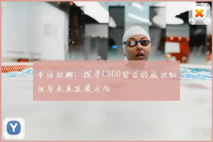 专访刘娜：探寻CSGO背后的成功秘诀与未来发展方向