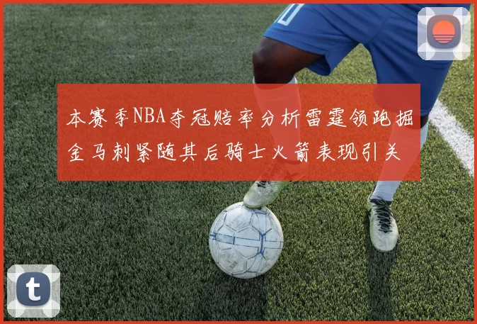 本赛季NBA夺冠赔率分析雷霆领跑掘金马刺紧随其后骑士火箭表现引关注