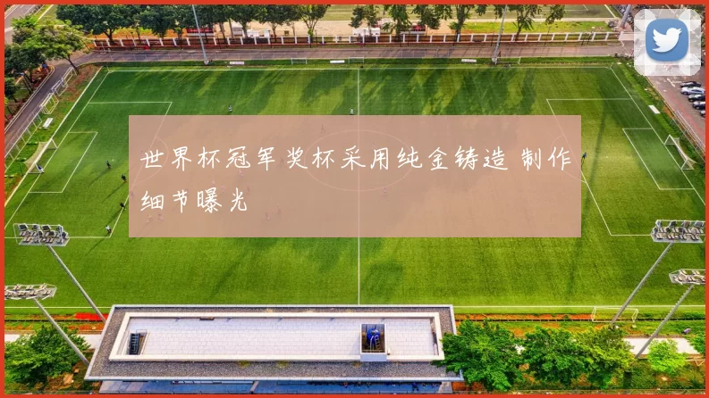 世界杯冠军奖杯采用纯金铸造 制作细节曝光