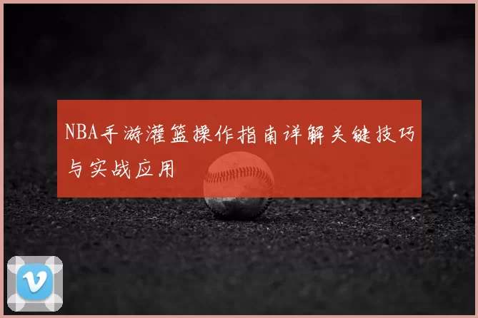 NBA手游灌篮操作指南详解关键技巧与实战应用