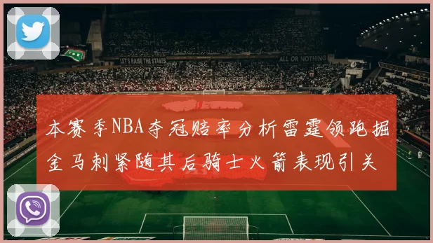 本赛季NBA夺冠赔率分析雷霆领跑掘金马刺紧随其后骑士火箭表现引关注