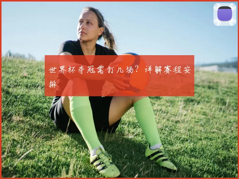 世界杯夺冠需打几场?详解赛程安排