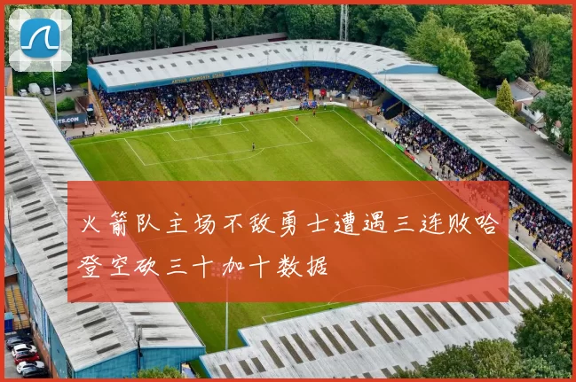 火箭队主场不敌勇士遭遇三连败哈登空砍三十加十数据
