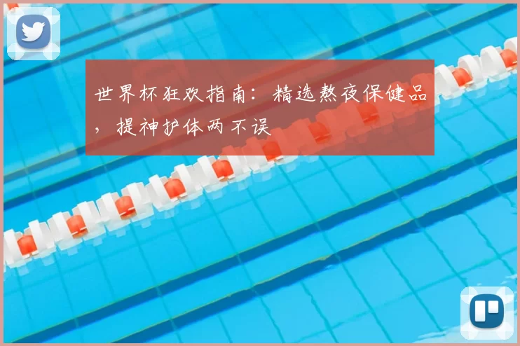 世界杯狂欢指南:精选熬夜保健品,提神护体两不误
