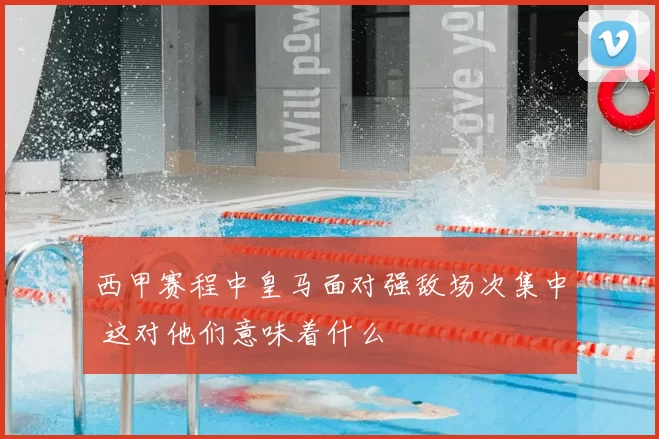 西甲赛程中皇马面对强敌场次集中 这对他们意味着什么