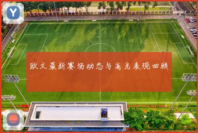欧文最新赛场动态与高光表现回顾