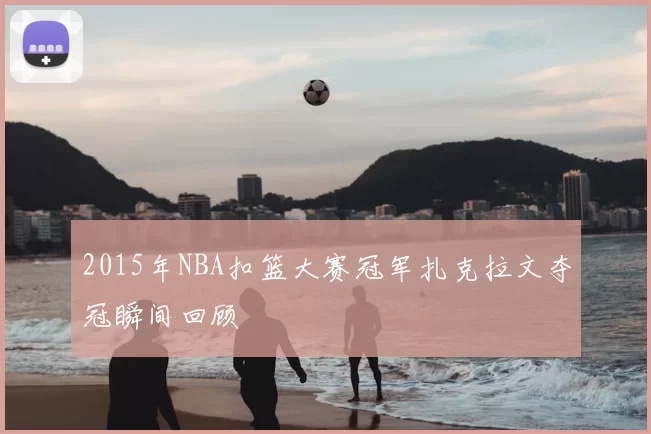 2015年NBA扣篮大赛冠军扎克拉文夺冠瞬间回顾