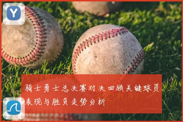 骑士勇士总决赛对决回顾关键球员表现与胜负走势分析
