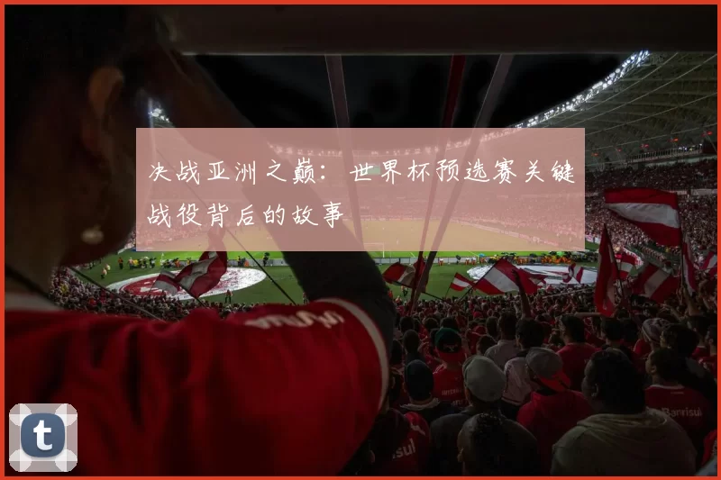 决战亚洲之巅：世界杯预选赛关键战役背后的故事