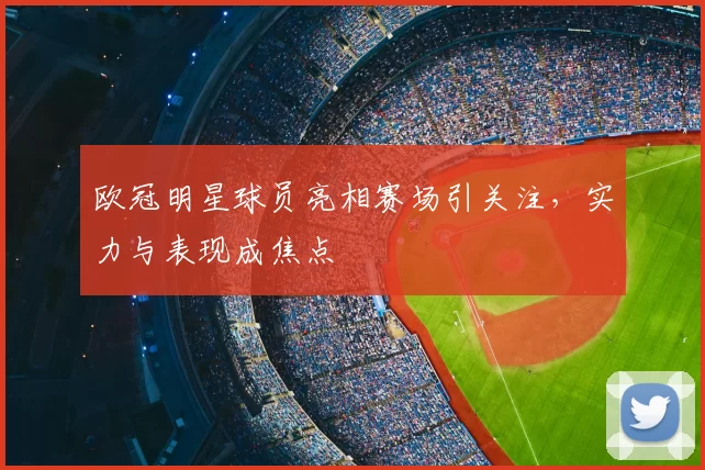 欧冠明星球员亮相赛场引关注，实力与表现成焦点