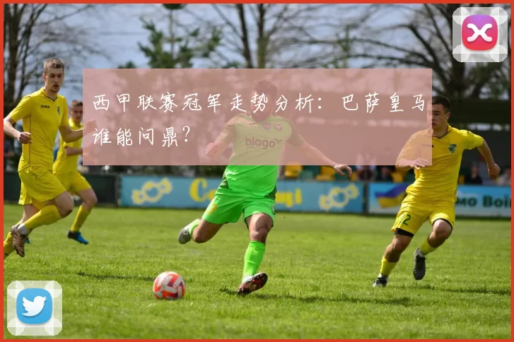 西甲联赛冠军走势分析：巴萨皇马谁能问鼎？