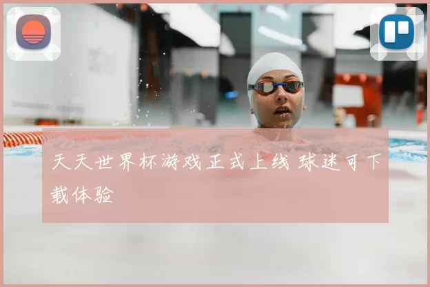 天天世界杯游戏正式上线 球迷可下载体验