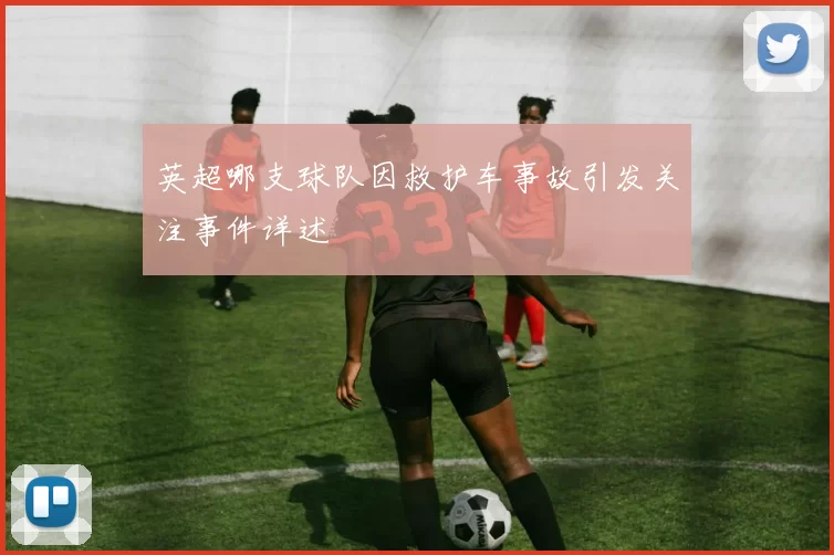 英超哪支球队因救护车事故引发关注事件详述
