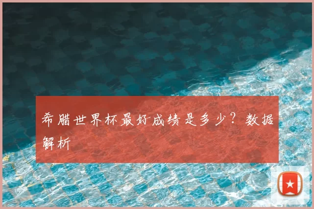 希腊世界杯最好成绩是多少？数据解析