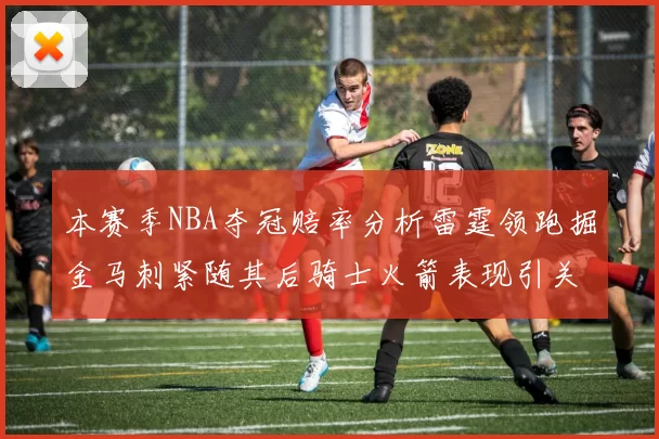 本赛季NBA夺冠赔率分析雷霆领跑掘金马刺紧随其后骑士火箭表现引关注