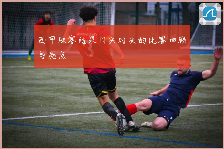 西甲联赛结果门兴对决的比赛回顾与亮点