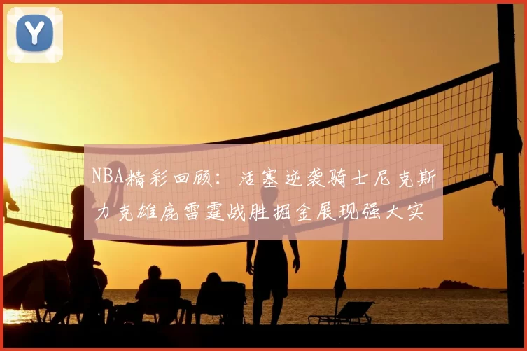 NBA精彩回顾：活塞逆袭骑士尼克斯力克雄鹿雷霆战胜掘金展现强大实力