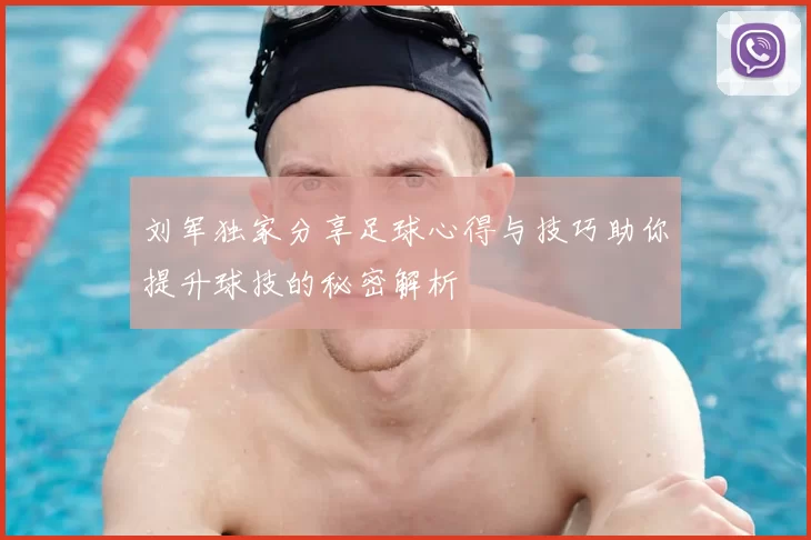 刘军独家分享足球心得与技巧助你提升球技的秘密解析