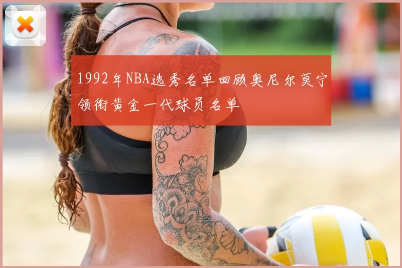 1992年NBA选秀名单回顾奥尼尔莫宁领衔黄金一代球员名单