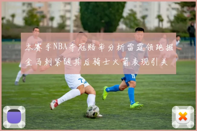 本赛季NBA夺冠赔率分析雷霆领跑掘金马刺紧随其后骑士火箭表现引关注