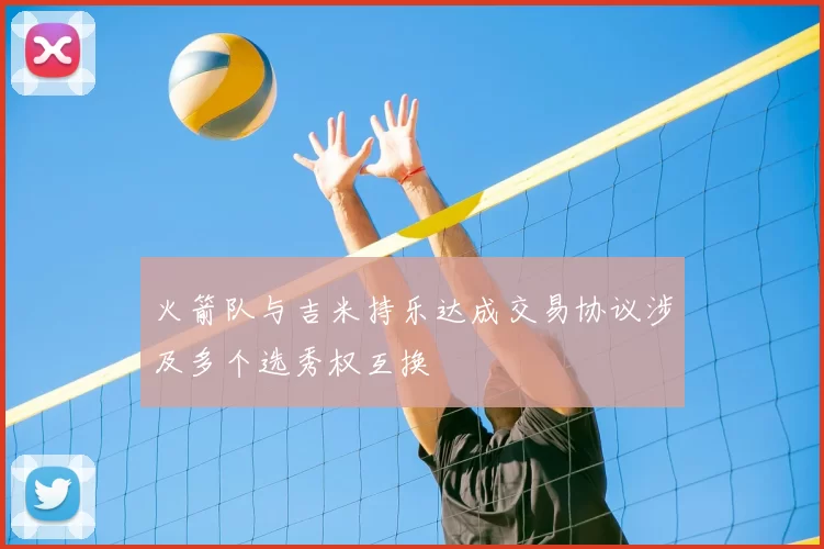 火箭队与吉米持乐达成交易协议涉及多个选秀权互换