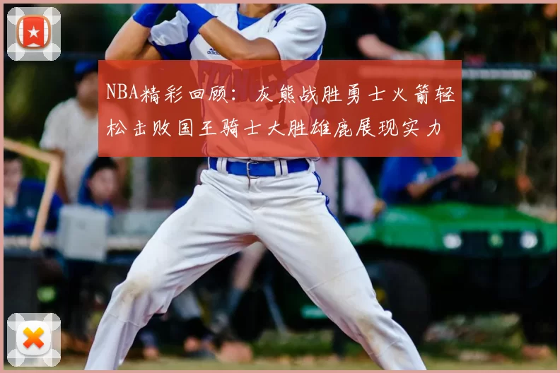 NBA精彩回顾：灰熊战胜勇士火箭轻松击败国王骑士大胜雄鹿展现实力