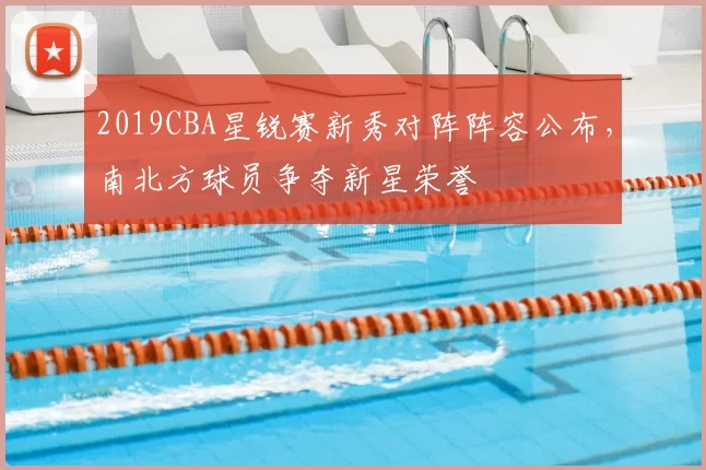 2019CBA星锐赛新秀对阵阵容公布，南北方球员争夺新星荣誉