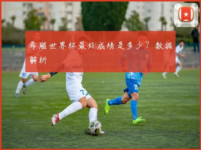 希腊世界杯最好成绩是多少?数据解析